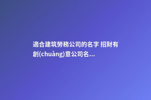 適合建筑勞務公司的名字 招財有創(chuàng)意公司名稱,起名之家-第1張-公司起名-玄機派